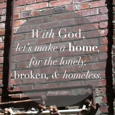 With God, let's make a home for the lonely, broken, and homeless. | sherjc.com
